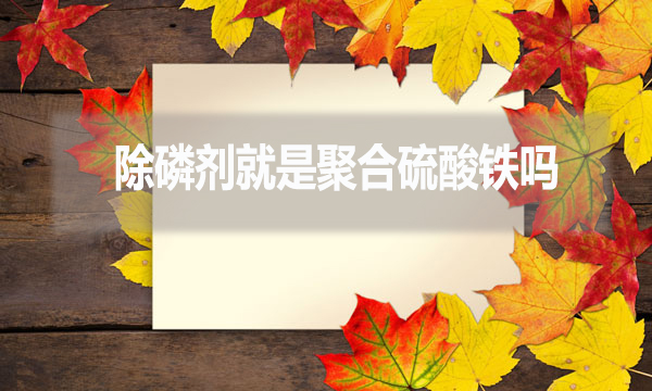除磷劑就是聚合硫酸鐵嗎？（常見除磷劑有哪些？）