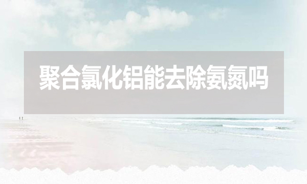 聚合氯化鋁能去除氨氮嗎？為什么？